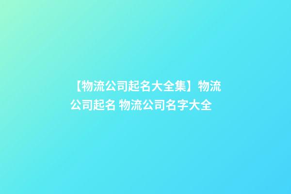 【物流公司起名大全集】物流公司起名 物流公司名字大全-第1張-公司起名-玄機派